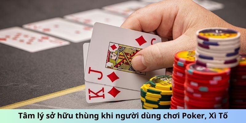 Tâm lý sở hữu thùng khi người dùng chơi Poker, Xì Tố